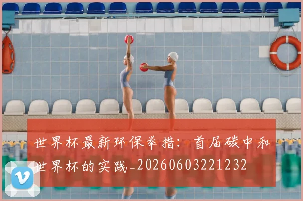 世界杯最新环保举措：首届碳中和世界杯的实践_20260603221232