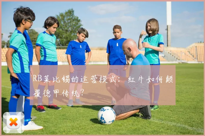 RB莱比锡的运营模式:红牛如何颠覆德甲传统?