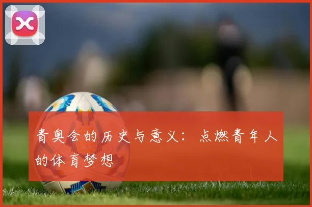 青奥会的历史与意义:点燃青年人的体育梦想