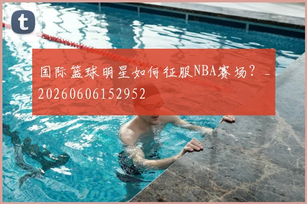 国际篮球明星如何征服NBA赛场？_20260606152952