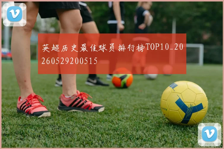 英超历史最佳球员排行榜TOP10_20260529200515