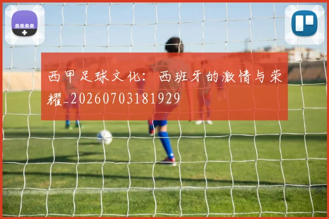 西甲足球文化：西班牙的激情与荣耀_20260703181929