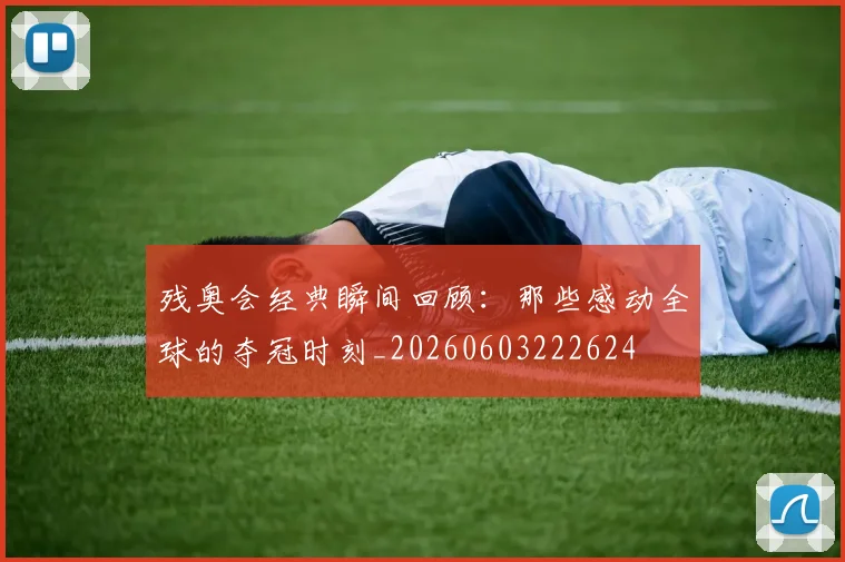 残奥会经典瞬间回顾：那些感动全球的夺冠时刻_20260603222624