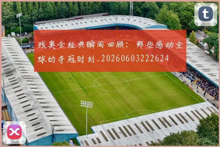 残奥会经典瞬间回顾:那些感动全球的夺冠时刻_20260603222624