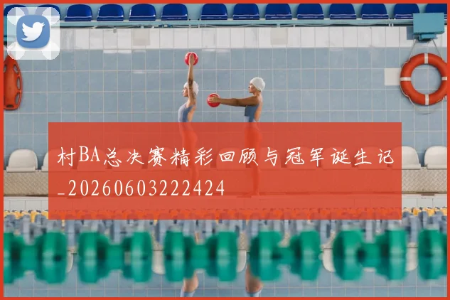 村BA总决赛精彩回顾与冠军诞生记_20260603222424