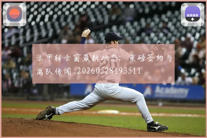 法甲转会窗最新动态：重磅签约与离队传闻_20260528193511