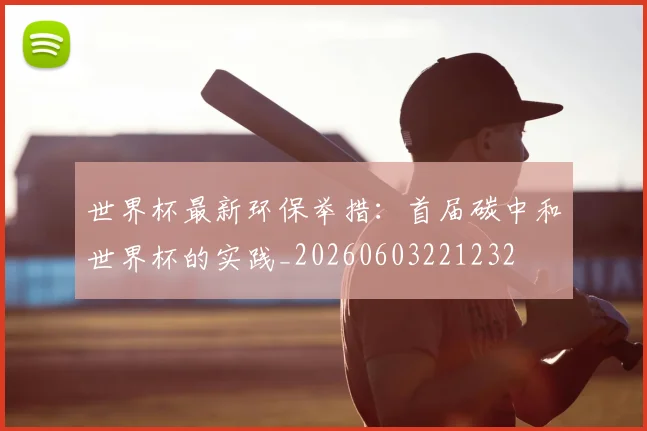 世界杯最新环保举措：首届碳中和世界杯的实践_20260603221232