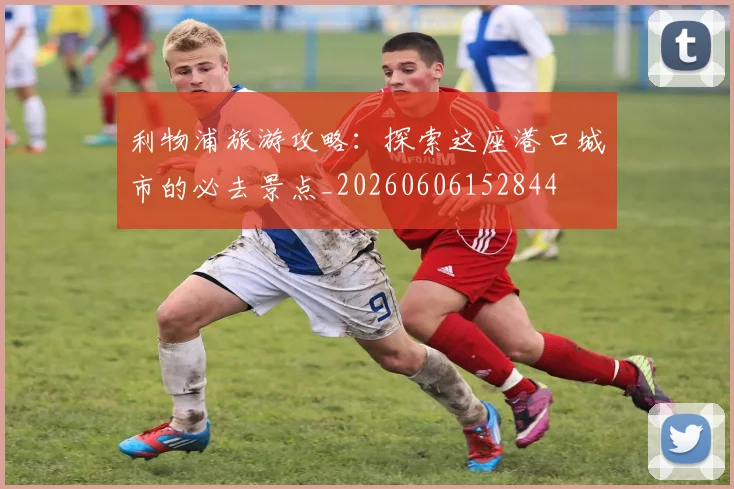 利物浦旅游攻略：探索这座港口城市的必去景点_20260606152844