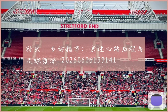 孙兴慜专访精华：亲述心路历程与足球哲学_20260606153141