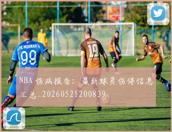 NBA 伤病报告：最新球员伤停信息汇总_20260521200839