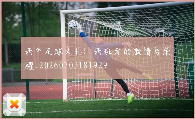 西甲足球文化:西班牙的激情与荣耀_20260703181929
