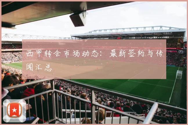 西甲转会市场动态:最新签约与传闻汇总